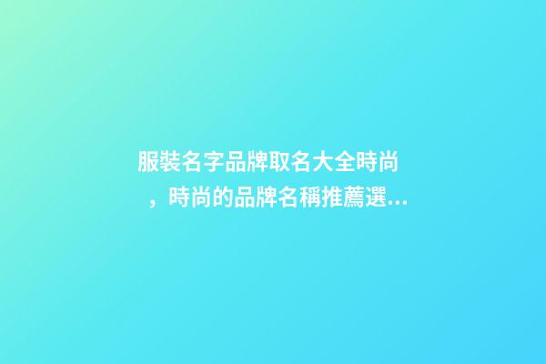 服裝名字品牌取名大全時尚，時尚的品牌名稱推薦選！